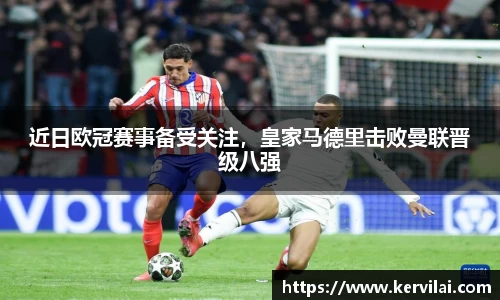 近日欧冠赛事备受关注，皇家马德里击败曼联晋级八强