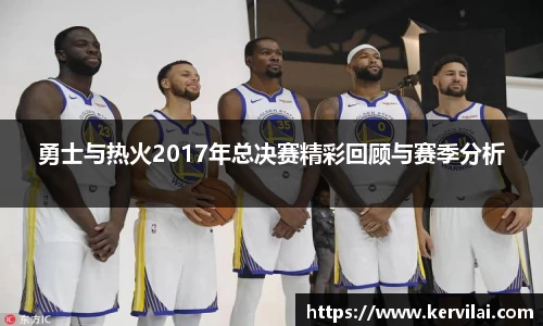 勇士与热火2017年总决赛精彩回顾与赛季分析