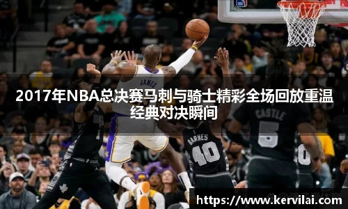 2017年NBA总决赛马刺与骑士精彩全场回放重温经典对决瞬间